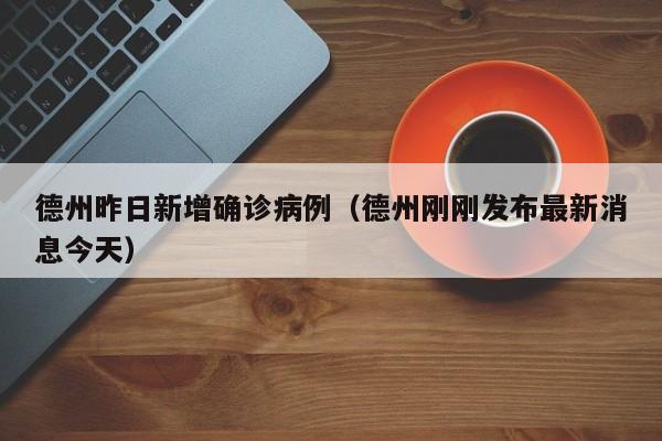 德州昨日新增确诊病例（德州刚刚发布最新消息今天）