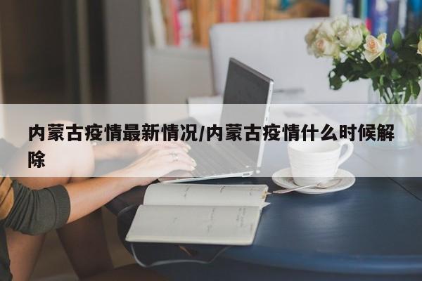 内蒙古疫情最新情况/内蒙古疫情什么时候解除