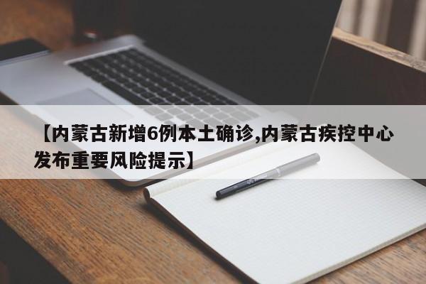 【内蒙古新增6例本土确诊,内蒙古疾控中心发布重要风险提示】