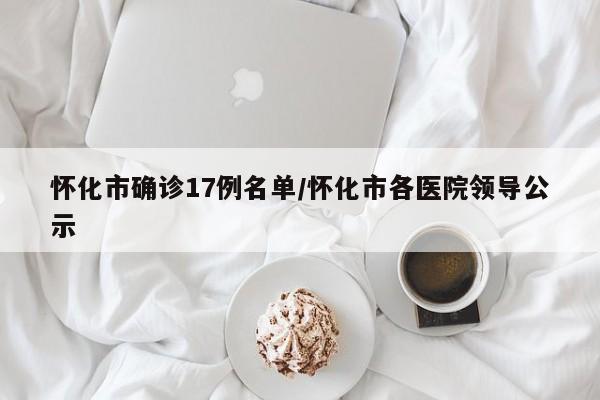 怀化市确诊17例名单/怀化市各医院领导公示