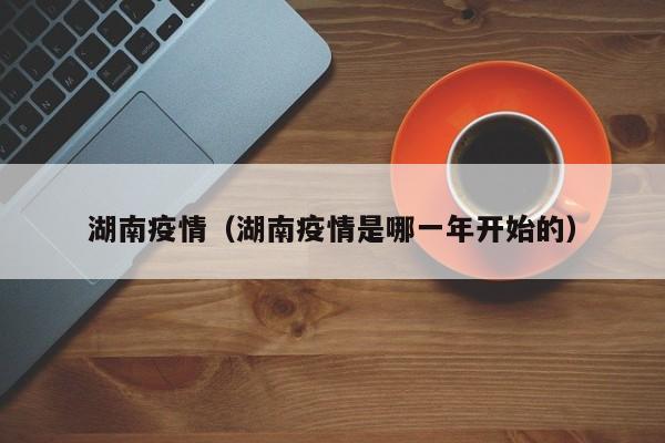湖南疫情(湖南疫情是哪一年开始的)