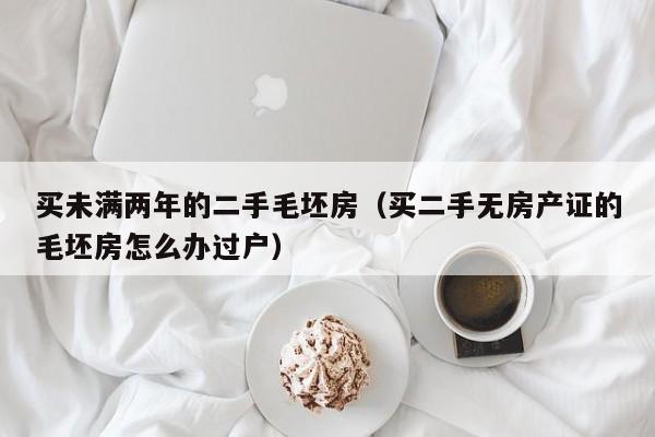 买未满两年的二手毛坯房（买二手无房产证的毛坯房怎么办过户）