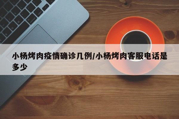 小杨烤肉疫情确诊几例/小杨烤肉客服电话是多少