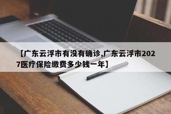 【广东云浮市有没有确诊,广东云浮市2027医疗保险缴费多少钱一年】