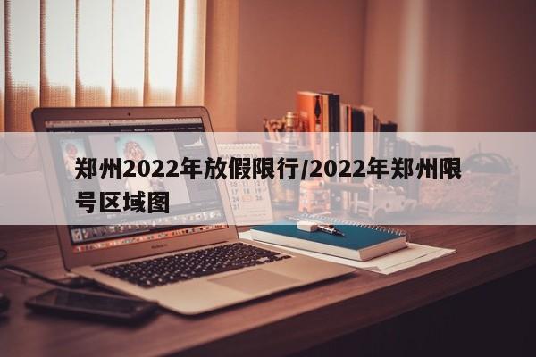 郑州2022年放假限行/2022年郑州限号区域图