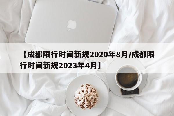 【成都限行时间新规2020年8月/成都限行时间新规2023年4月】