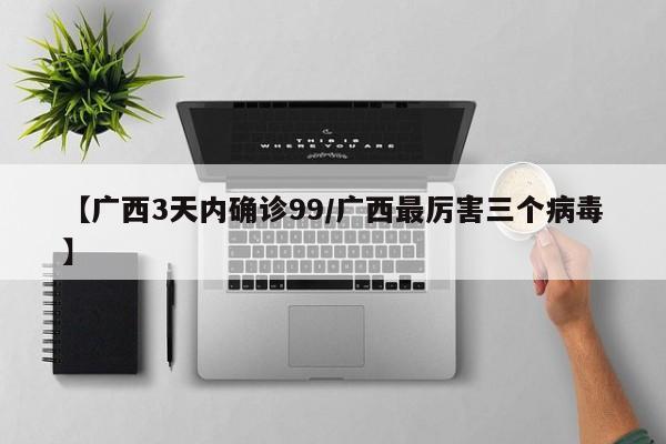 【广西3天内确诊99/广西最厉害三个病毒】