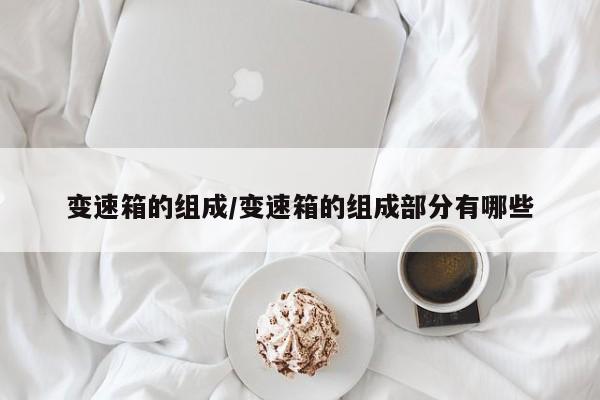 变速箱的组成/变速箱的组成部分有哪些