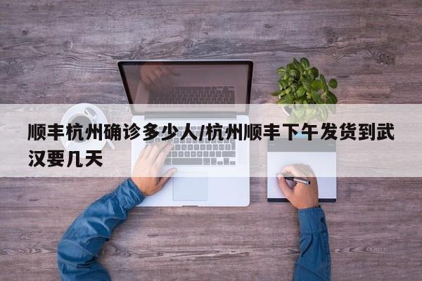 顺丰杭州确诊多少人/杭州顺丰下午发货到武汉要几天