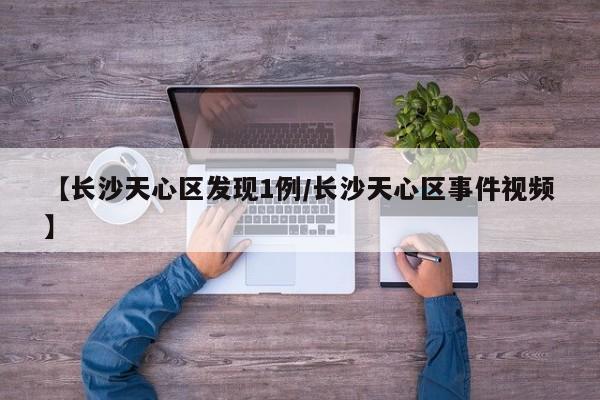 【长沙天心区发现1例/长沙天心区事件视频】