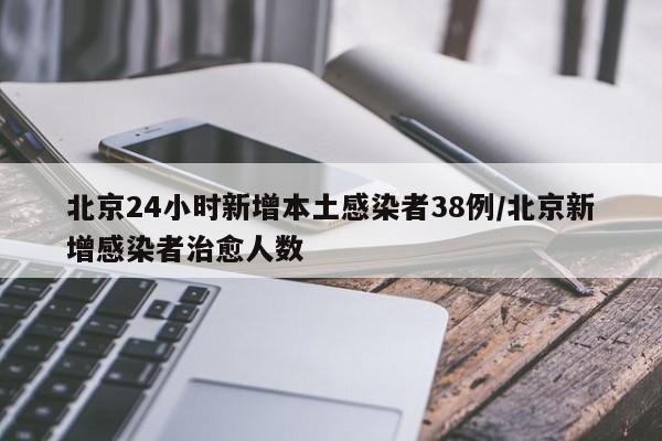北京24小时新增本土感染者38例/北京新增感染者治愈人数