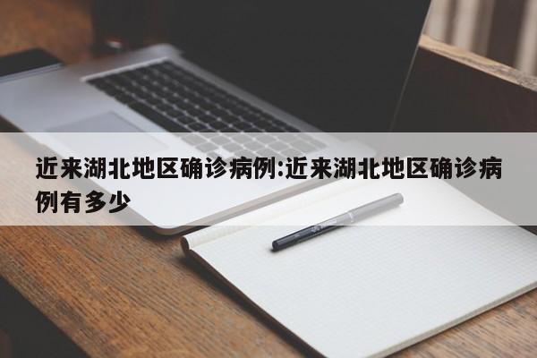 近来湖北地区确诊病例:近来湖北地区确诊病例有多少