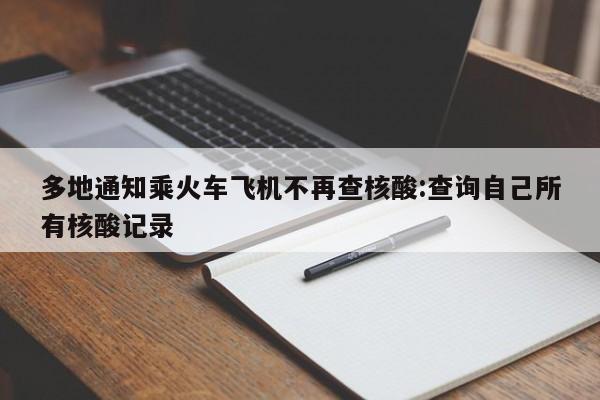 多地通知乘火车飞机不再查核酸:查询自己所有核酸记录