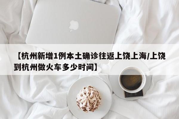 【杭州新增1例本土确诊往返上饶上海/上饶到杭州做火车多少时间】
