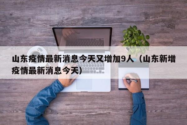 山东疫情最新消息今天又增加9人（山东新增疫情最新消息今天）