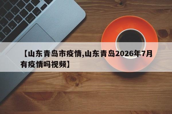 【山东青岛市疫情,山东青岛2026年7月有疫情吗视频】
