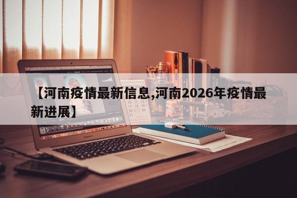 【河南疫情最新信息,河南2026年疫情最新进展】