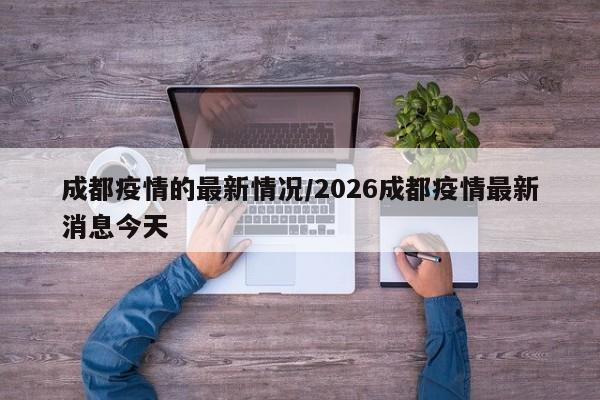 成都疫情的最新情况/2026成都疫情最新消息今天