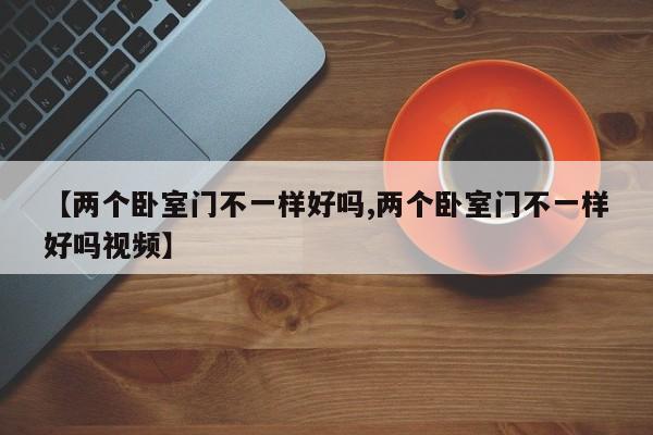 【两个卧室门不一样好吗,两个卧室门不一样好吗视频】