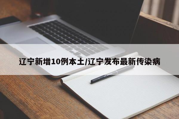 辽宁新增10例本土/辽宁发布最新传染病