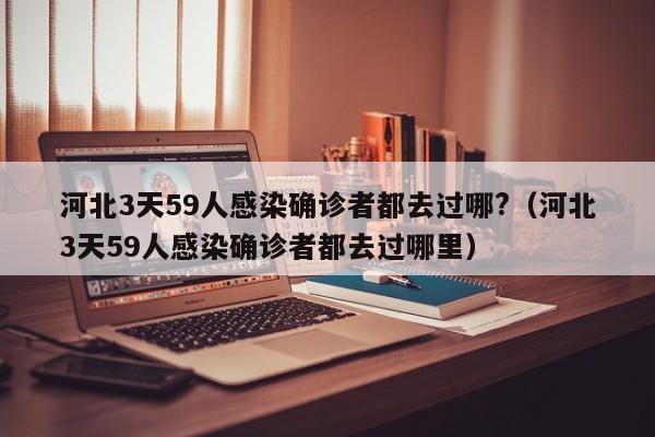 河北3天59人感染确诊者都去过哪?（河北3天59人感染确诊者都去过哪里）