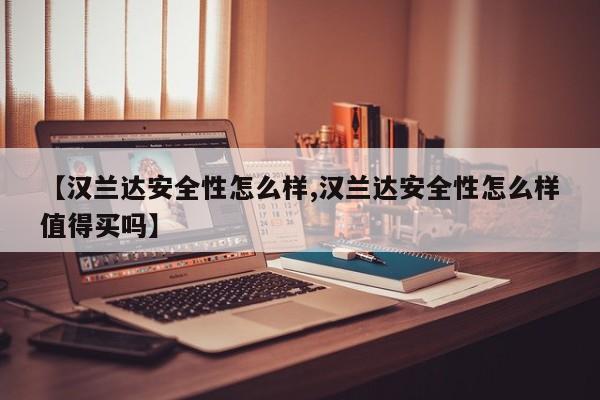 【汉兰达安全性怎么样,汉兰达安全性怎么样值得买吗】