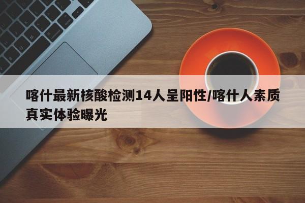 喀什最新核酸检测14人呈阳性/喀什人素质真实体验曝光