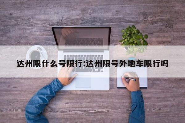 达州限什么号限行:达州限号外地车限行吗