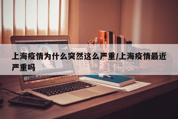 上海疫情为什么突然这么严重/上海疫情最近严重吗